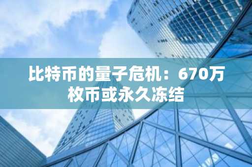 比特币的量子危机：670万枚币或永久冻结