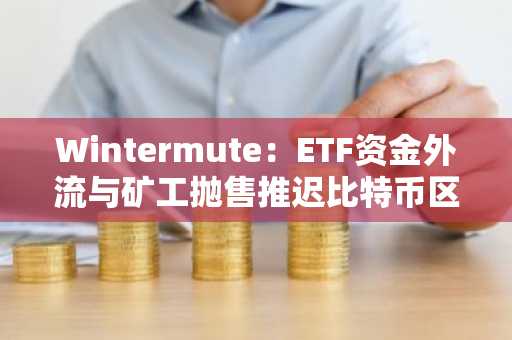 Wintermute：ETF资金外流与矿工抛售推迟比特币区间突破