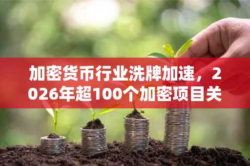加密货币行业洗牌加速,2026年超100个加密项目关闭!