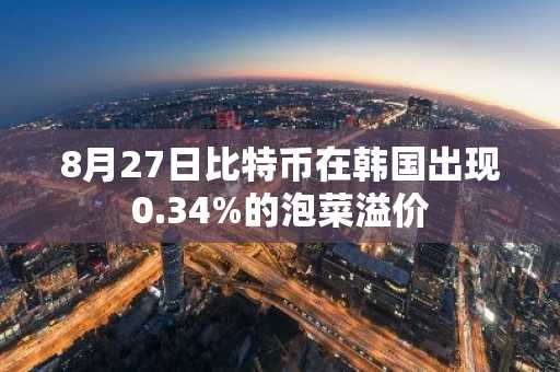 8月27日比特币在韩国出现0.34%的泡菜溢价