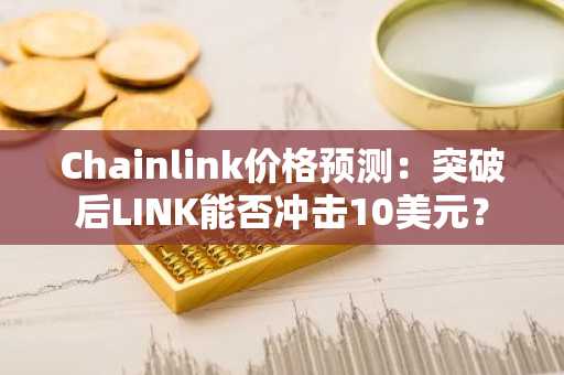 Chainlink价格预测:突破后LINK能否冲击10美元?