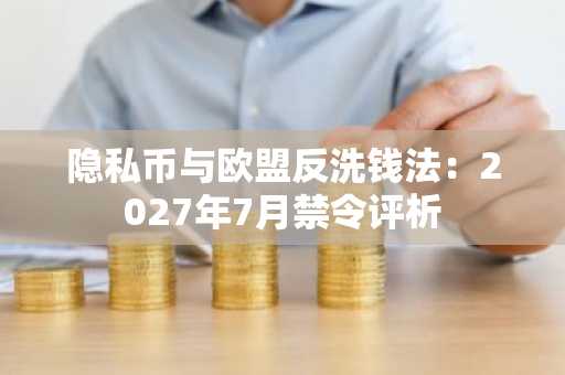 隐私币与欧盟反洗钱法:2027年7月禁令评析