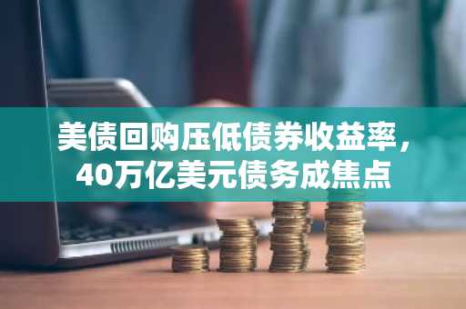 美债回购压低债券收益率，40万亿美元债务成焦点