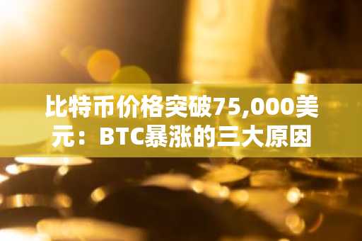 比特币价格突破75,000美元：BTC暴涨的三大原因