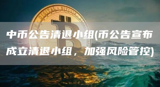 中币公告清退小组 - 币公告宣布成立清退小组,加强风险管控