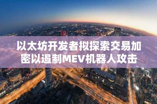 以太坊开发者拟探索交易加密以遏制MEV机器人攻击