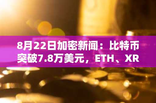 8月22日加密新闻：比特币突破7.8万美元，ETH、XRP、SUI、PEPE齐涨