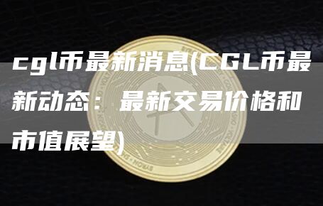 cgl币最新消息 - CGL币最新动态:最新交易价格和市值展望