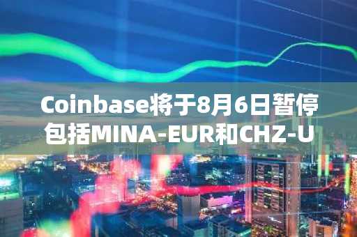 Coinbase将于8月6日暂停包括MINA-EUR和CHZ-USDT在内的六个交易对