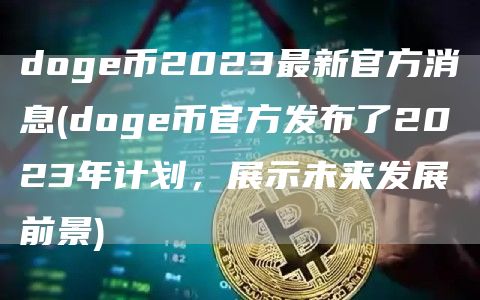 doge币2023最新官方消息 - doge币官方发布了2023年计划,展示未来发展前景