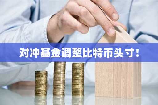 对冲基金调整比特币头寸！