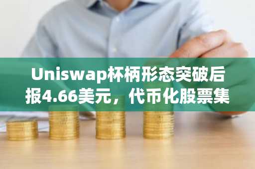 Uniswap杯柄形态突破后报4.66美元，代币化股票集体飙升