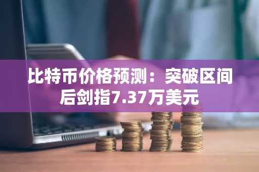 比特币价格预测：突破区间后剑指7.37万美元
