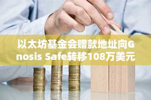 以太坊基金会赠款地址向Gnosis Safe转移108万美元ETH,并向Kraken存入5000美元