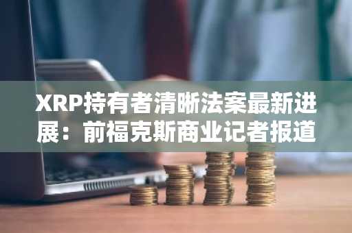 XRP持有者清晰法案最新进展：前福克斯商业记者报道