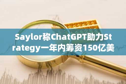 Saylor称ChatGPT助力Strategy一年内筹资150亿美元