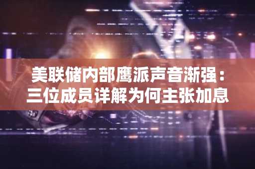 美联储内部鹰派声音渐强：三位成员详解为何主张加息！