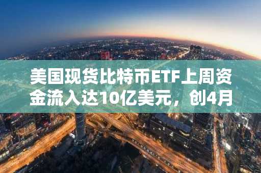 美国现货比特币ETF上周资金流入达10亿美元,创4月以来最佳周表现