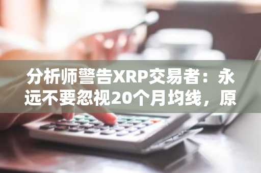 分析师警告XRP交易者：永远不要忽视20个月均线，原因如下