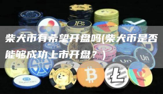 柴犬币有希望开盘吗 - 柴犬币是否能够成功上市开盘?