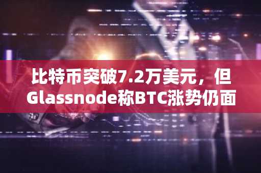 比特币突破7.2万美元，但Glassnode称BTC涨势仍面临7.58万美元阻力位