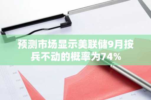 预测市场显示美联储9月按兵不动的概率为74%