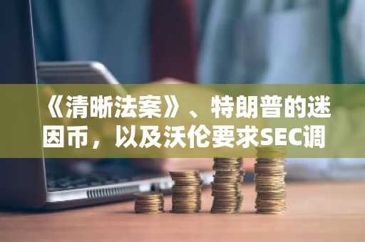 《清晰法案》、特朗普的迷因币，以及沃伦要求SEC调查事件
