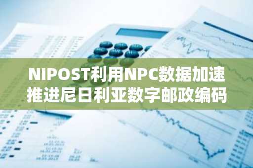NIPOST利用NPC数据加速推进尼日利亚数字邮政编码推广