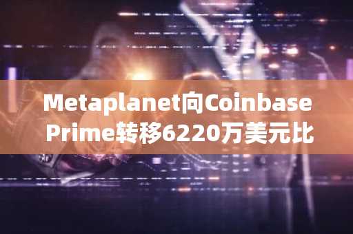 Metaplanet向Coinbase Prime转移6220万美元比特币，彰显机构财务策略