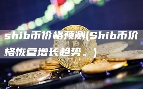 shib币价格预测 - Shib币价格恢复增长趋势。