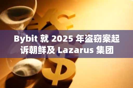 Bybit 就 2025 年盗窃案起诉朝鲜及 Lazarus 集团