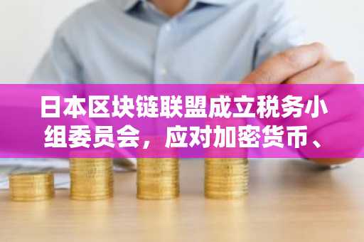 日本区块链联盟成立税务小组委员会,应对加密货币、稳定币及DeFi问题