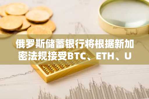 俄罗斯储蓄银行将根据新加密法规接受BTC、ETH、USDT作为贷款抵押品