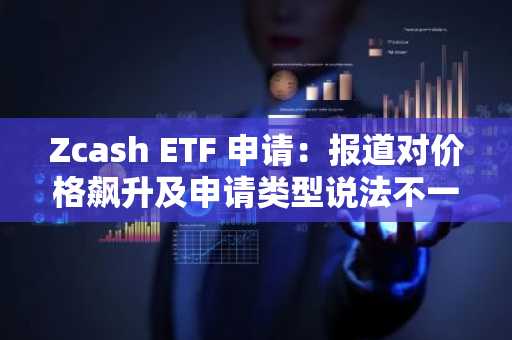 Zcash ETF 申请：报道对价格飙升及申请类型说法不一
