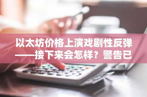以太坊价格上演戏剧性反弹——接下来会怎样？警告已发出