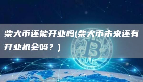 柴犬币还能开业吗 - 柴犬币未来还有开业机会吗?