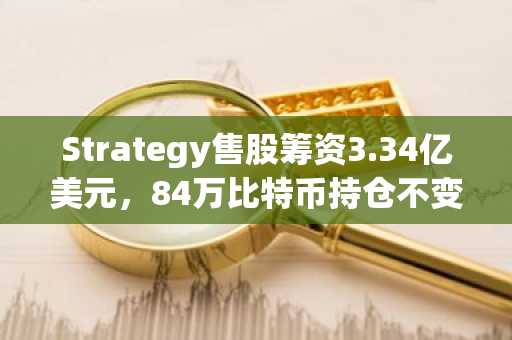 Strategy售股筹资3.34亿美元,84万比特币持仓不变