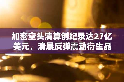 加密空头清算创纪录达27亿美元，清晨反弹震动衍生品市场