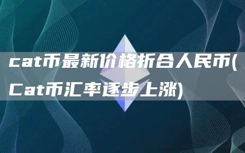 cat币最新价格折合人民币 - Cat币汇率逐步上涨