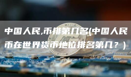 中国人民,币排第几名 - 中国人民币在世界货币地位排名第几?