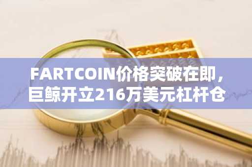 FARTCOIN价格突破在即,巨鲸开立216万美元杠杆仓位