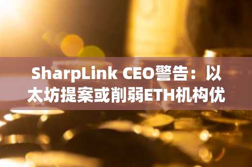 SharpLink CEO警告：以太坊提案或削弱ETH机构优势