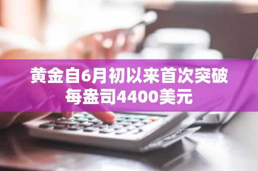 黄金自6月初以来首次突破每盎司4400美元