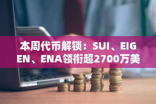 本周代币解锁：SUI、EIGEN、ENA领衔超2700万美元预定释放