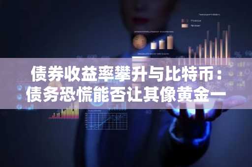 债券收益率攀升与比特币：债务恐慌能否让其像黄金一样成为避险资产？