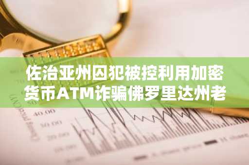 佐治亚州囚犯被控利用加密货币ATM诈骗佛罗里达州老人5600美元
