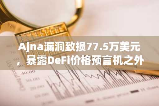 Ajna漏洞致损77.5万美元，暴露DeFi价格预言机之外的隐患