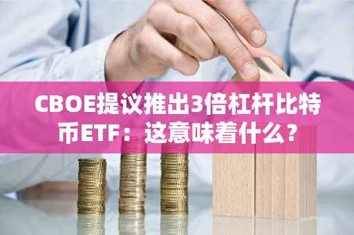CBOE提议推出3倍杠杆比特币ETF：这意味着什么？