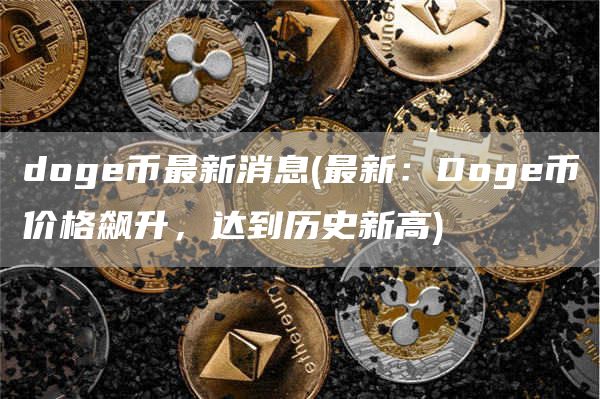 doge币最新消息 - 最新:Doge币价格飙升,达到历史新高
