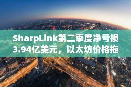 SharpLink第二季度净亏损3.94亿美元,以太坊价格拖累业绩